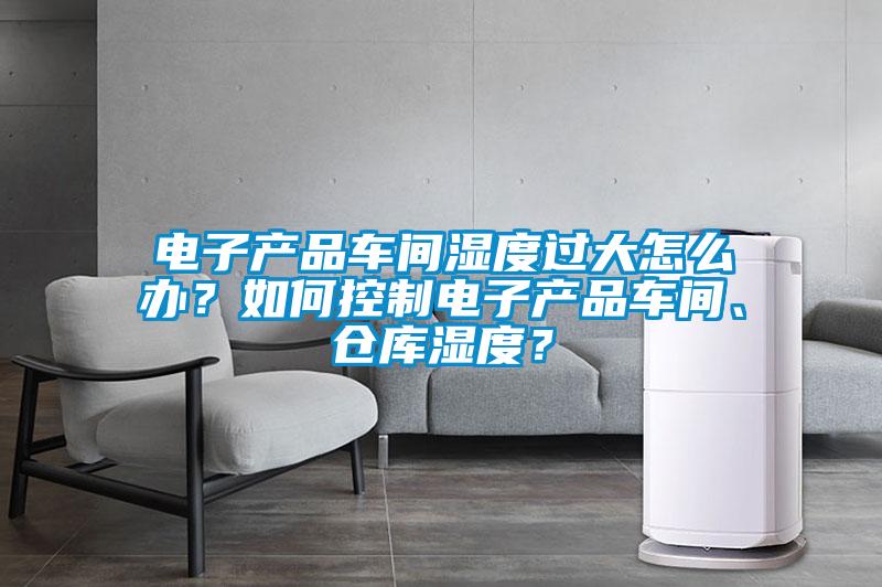 電子產(chǎn)品車間濕度過大怎么辦？如何控制電子產(chǎn)品車間、倉庫濕度？