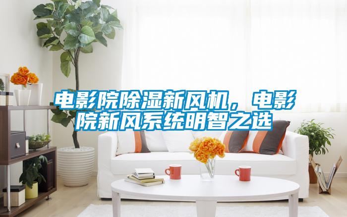 電影院除濕新風(fēng)機(jī)，電影院新風(fēng)系統(tǒng)明智之選