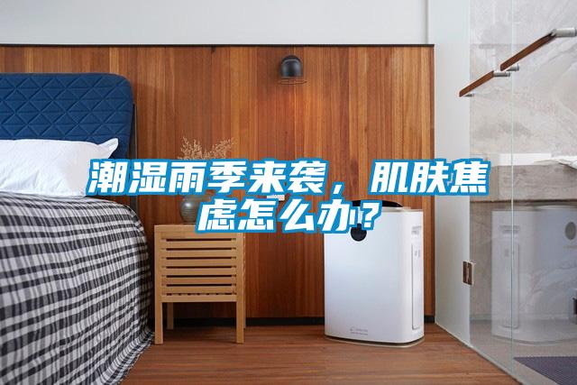 潮濕雨季來(lái)襲，肌膚焦慮怎么辦？