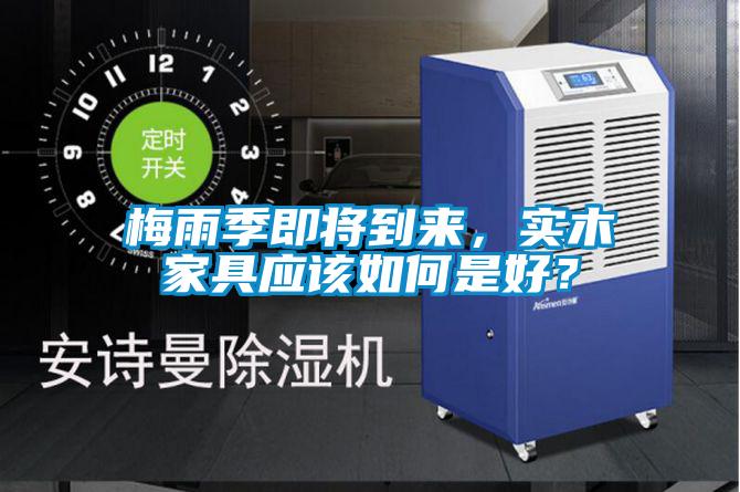 梅雨季即將到來，實(shí)木家具應(yīng)該如何是好？