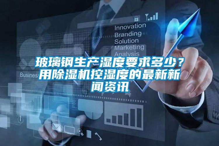 玻璃鋼生產(chǎn)濕度要求多少？用除濕機(jī)控濕度的最新新聞資訊