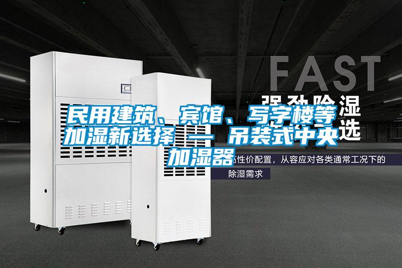 民用建筑、賓館、寫字樓等加濕新選擇 — 吊裝式中央加濕器