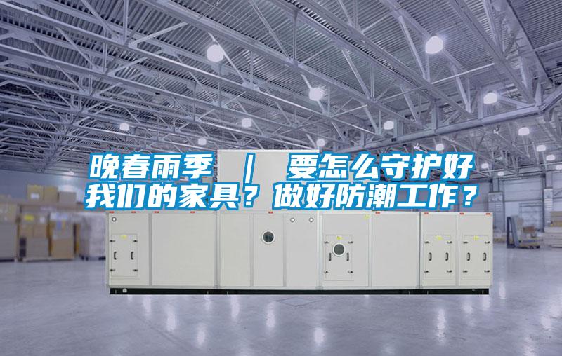 晚春雨季 ｜ 要怎么守護(hù)好我們的家具？做好防潮工作？