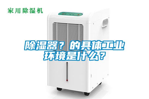除濕器？的具體工業(yè)環(huán)境是什么？