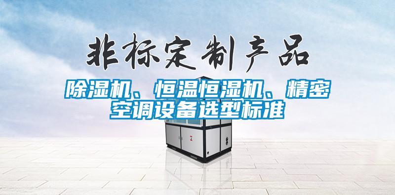 除濕機(jī)、恒溫恒濕機(jī)、精密空調(diào)設(shè)備選型標(biāo)準(zhǔn)
