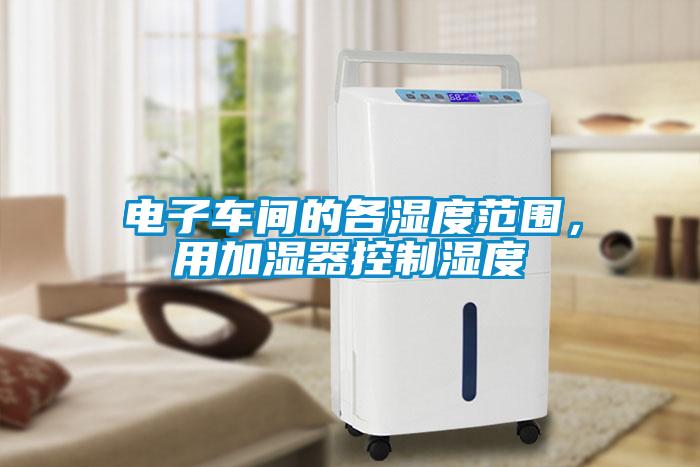 電子車間的各濕度范圍，用加濕器控制濕度
