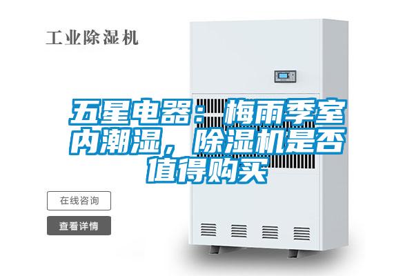 五星電器：梅雨季室內(nèi)潮濕，除濕機(jī)是否值得購買