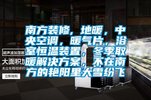 南方裝修, 地暖，中央空調(diào)，暖氣片，浴室恒溫裝置，冬季取暖解決方案，不在南方的艷陽里大雪紛飛