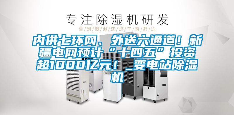 內(nèi)供七環(huán)網(wǎng)、外送六通道！新疆電網(wǎng)預(yù)計(jì)“十四五”投資超1000億元！_變電站除濕機(jī)