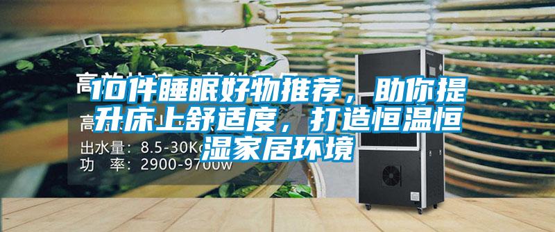 10件睡眠好物推薦，助你提升床上舒適度，打造恒溫恒濕家居環(huán)境