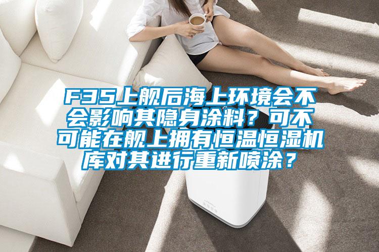 F35上艦后海上環(huán)境會(huì)不會(huì)影響其隱身涂料？可不可能在艦上擁有恒溫恒濕機(jī)庫(kù)對(duì)其進(jìn)行重新噴涂？