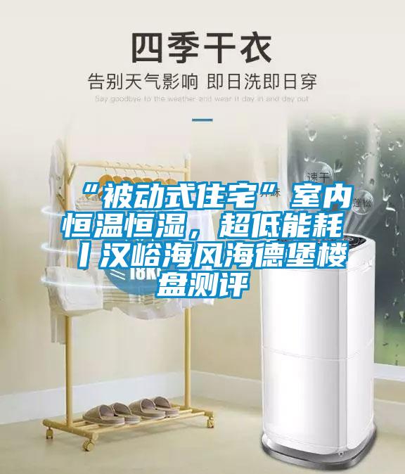 “被動式住宅”室內(nèi)恒溫恒濕，超低能耗丨漢峪海風海德堡樓盤測評