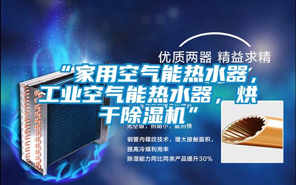 “家用空氣能熱水器，工業(yè)空氣能熱水器，烘干除濕機(jī)”