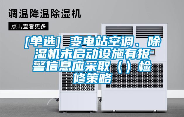 [單選] 變電站空調(diào)、除濕機(jī)未啟動(dòng)設(shè)施有報(bào)警信息應(yīng)采?。ǎz修策略