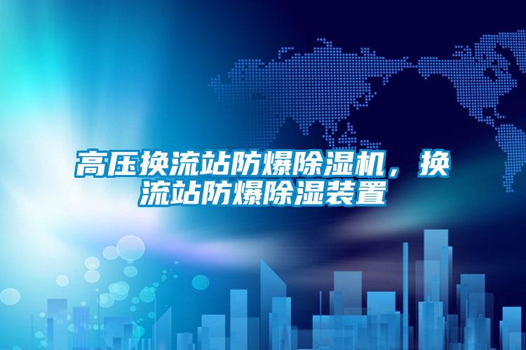 高壓換流站防爆除濕機，換流站防爆除濕裝置