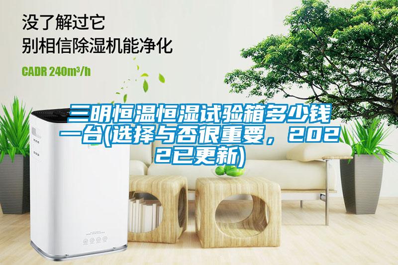 三明恒溫恒濕試驗(yàn)箱多少錢一臺(選擇與否很重要，2022已更新)