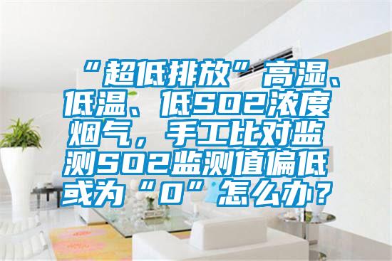 “超低排放”高濕、低溫、低SO2濃度煙氣，手工比對(duì)監(jiān)測(cè)SO2監(jiān)測(cè)值偏低或?yàn)椤?”怎么辦？