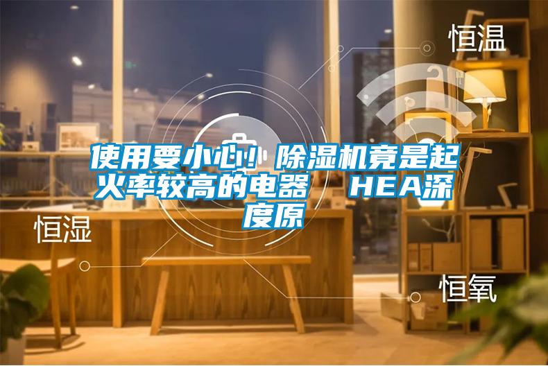 使用要小心！除濕機(jī)竟是起火率較高的電器  HEA深度原