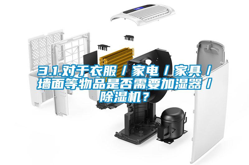 3.1.對于衣服／家電／家具／墻面等物品是否需要加濕器／除濕機？