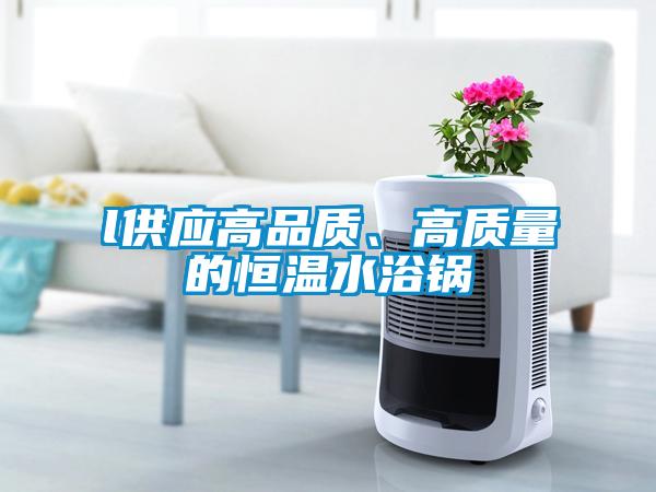 l供應(yīng)高品質(zhì)、高質(zhì)量的恒溫水浴鍋