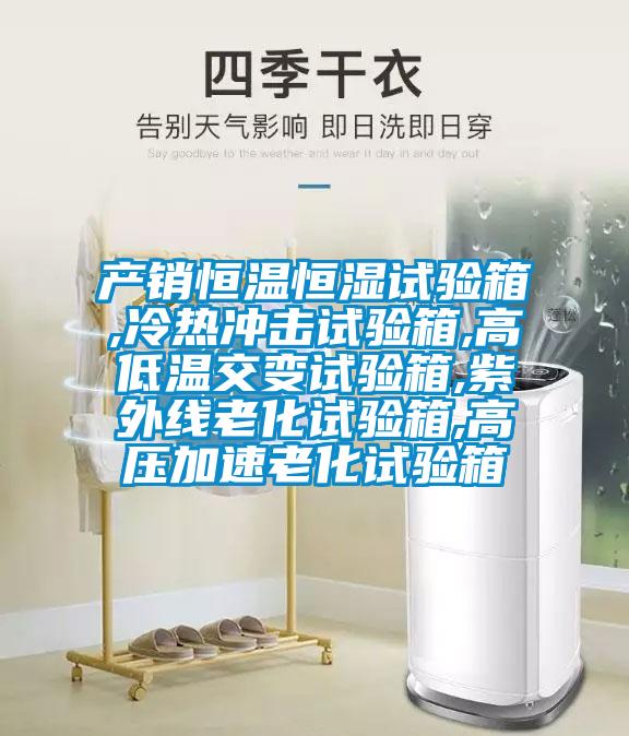 產(chǎn)銷(xiāo)恒溫恒濕試驗(yàn)箱,冷熱沖擊試驗(yàn)箱,高低溫交變?cè)囼?yàn)箱,紫外線老化試驗(yàn)箱,高壓加速老化試驗(yàn)箱