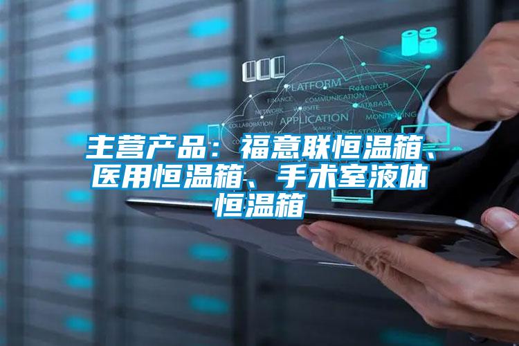 主營產(chǎn)品：福意聯(lián)恒溫箱、醫(yī)用恒溫箱、手術(shù)室液體恒溫箱