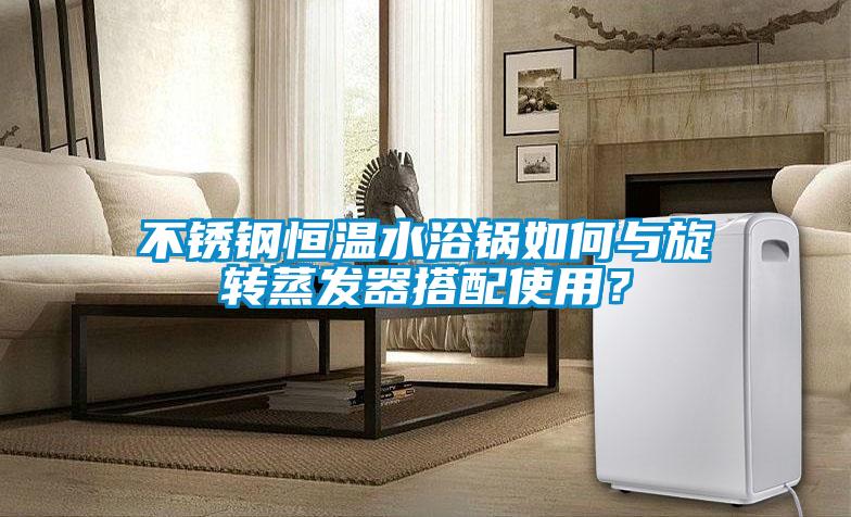 不銹鋼恒溫水浴鍋如何與旋轉(zhuǎn)蒸發(fā)器搭配使用？