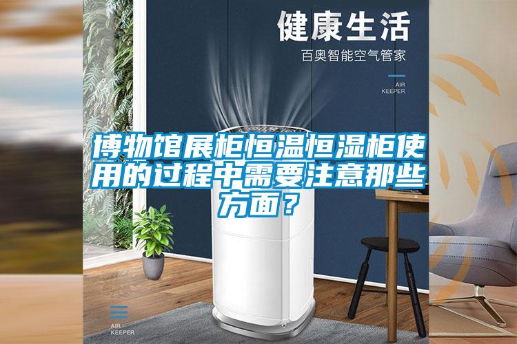 博物館展柜恒溫恒濕柜使用的過程中需要注意那些方面？