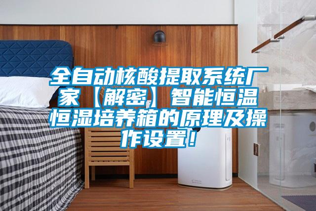 全自動(dòng)核酸提取系統(tǒng)廠家【解密】智能恒溫恒濕培養(yǎng)箱的原理及操作設(shè)置！