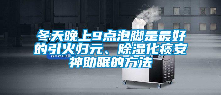 冬天晚上9點(diǎn)泡腳是最好的引火歸元、除濕化痰安神助眠的方法