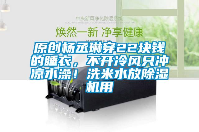 原創(chuàng)楊丞琳穿22塊錢的睡衣，不開冷風(fēng)只沖涼水澡！洗米水放除濕機(jī)用