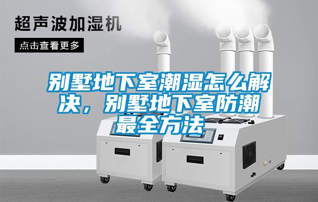 別墅地下室潮濕怎么解決，別墅地下室防潮最全方法
