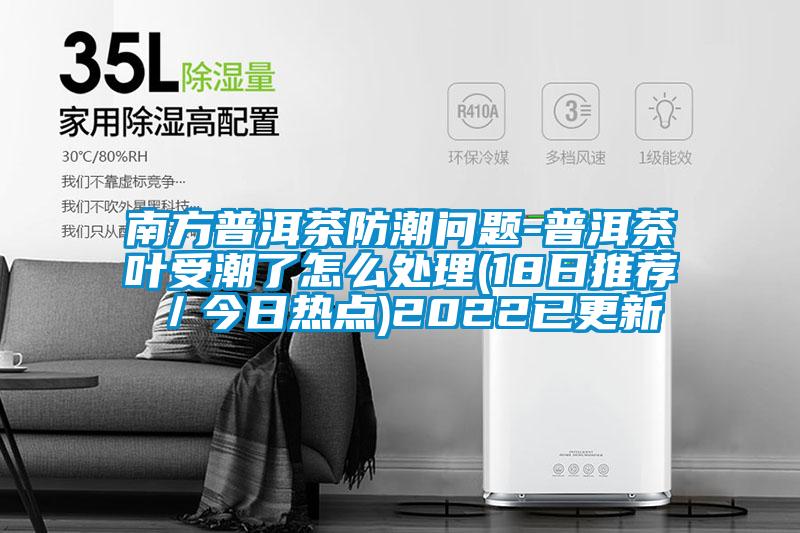 南方普洱茶防潮問(wèn)題-普洱茶葉受潮了怎么處理(18日推薦/今日熱點(diǎn))2022已更新