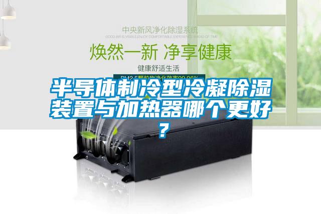 半導(dǎo)體制冷型冷凝除濕裝置與加熱器哪個(gè)更好？