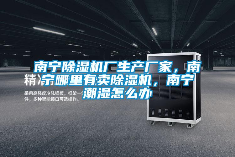 南寧除濕機廠生產(chǎn)廠家，南寧哪里有賣除濕機，南寧潮濕怎么辦