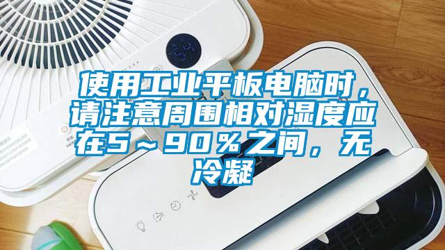 使用工業(yè)平板電腦時，請注意周圍相對濕度應在5～90％之間，無冷凝