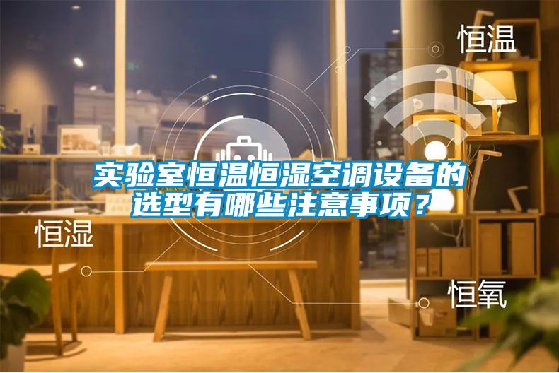 實(shí)驗(yàn)室恒溫恒濕空調(diào)設(shè)備的選型有哪些注意事項(xiàng)？