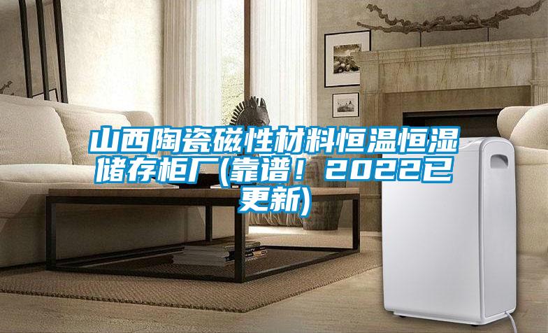 山西陶瓷磁性材料恒溫恒濕儲(chǔ)存柜廠(靠譜！2022已更新)