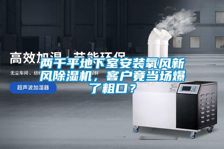 兩千平地下室安裝氧風(fēng)新風(fēng)除濕機(jī)，客戶竟當(dāng)場爆了粗口？
