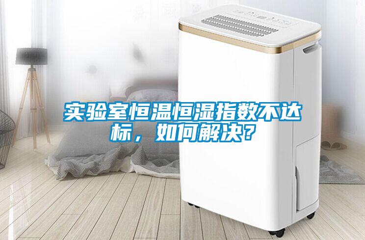 實(shí)驗(yàn)室恒溫恒濕指數(shù)不達(dá)標(biāo)，如何解決？