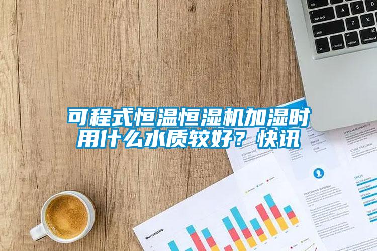 可程式恒溫恒濕機(jī)加濕時(shí)用什么水質(zhì)較好？快訊