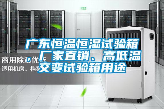 廣東恒溫恒濕試驗箱，廠家直銷、高低溫交變試驗箱用途
