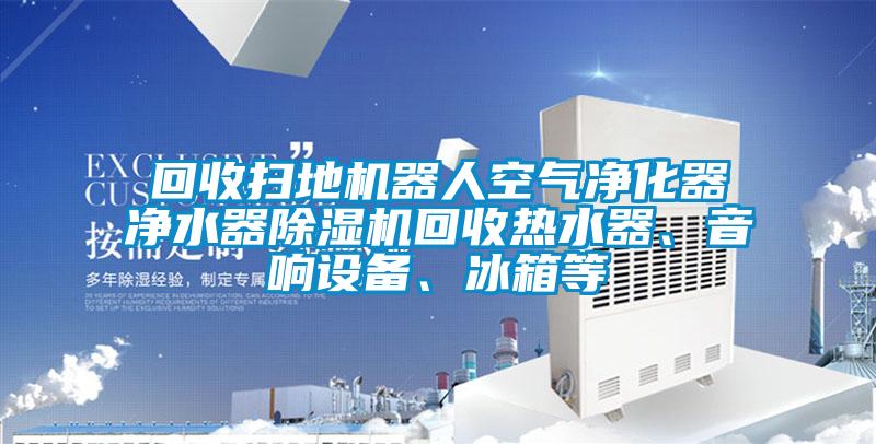 回收掃地機器人空氣凈化器凈水器除濕機回收熱水器、音響設(shè)備、冰箱等