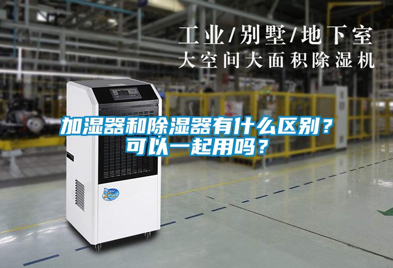 加濕器和除濕器有什么區(qū)別？可以一起用嗎？