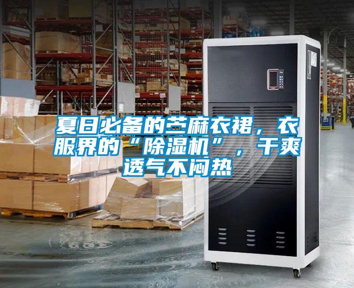 夏日必備的苧麻衣裙，衣服界的“除濕機”，干爽透氣不悶熱