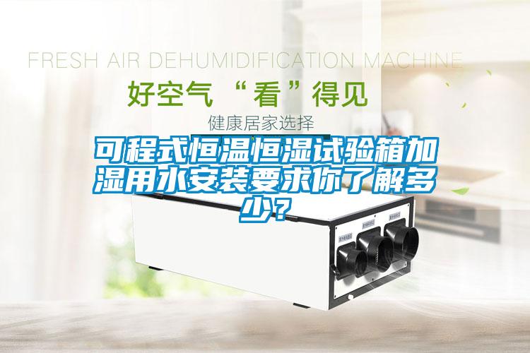可程式恒溫恒濕試驗箱加濕用水安裝要求你了解多少？