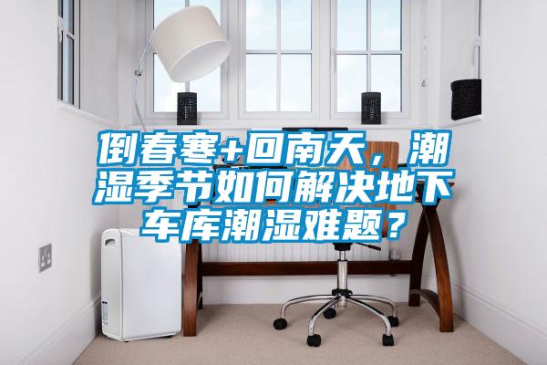倒春寒+回南天，潮濕季節(jié)如何解決地下車庫潮濕難題？