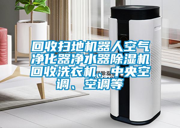 回收掃地機器人空氣凈化器凈水器除濕機回收洗衣機、中央空調(diào)、空調(diào)等