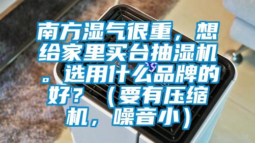 南方濕氣很重，想給家里買臺抽濕機。選用什么品牌的好？（要有壓縮機，噪音小）