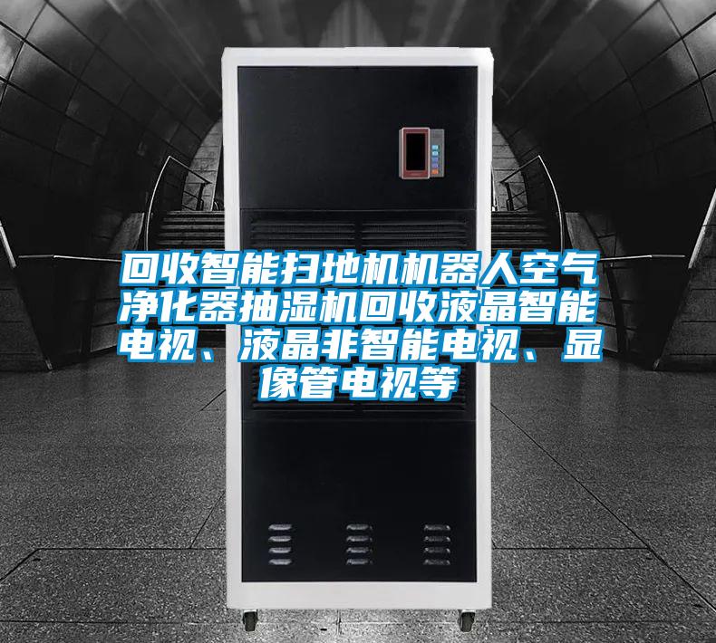 回收智能掃地機(jī)機(jī)器人空氣凈化器抽濕機(jī)回收液晶智能電視、液晶非智能電視、顯像管電視等